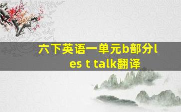 六下英语一单元b部分les t talk翻译